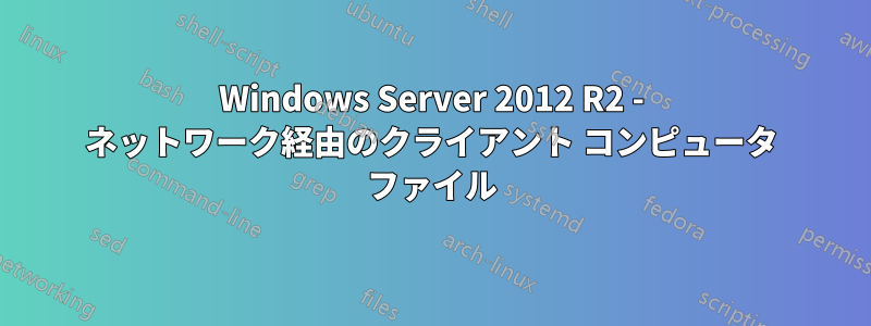 Windows Server 2012 R2 - ネットワーク経由のクライアント コンピュータ ファイル