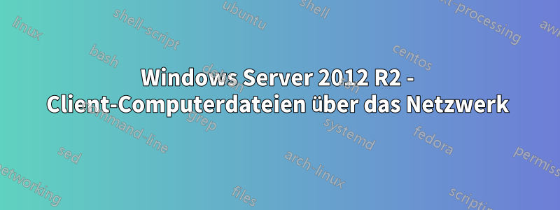 Windows Server 2012 R2 - Client-Computerdateien über das Netzwerk