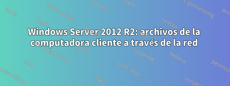 Windows Server 2012 R2: archivos de la computadora cliente a través de la red