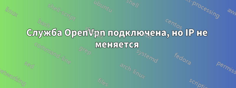 Служба OpenVpn подключена, но IP не меняется