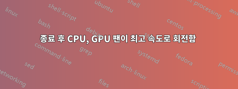 종료 후 CPU, GPU 팬이 최고 속도로 회전함