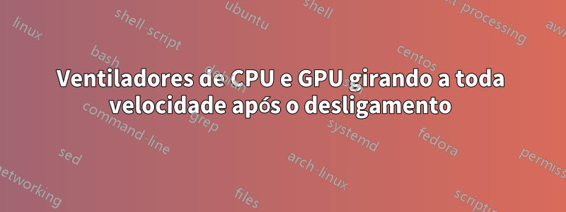 Ventiladores de CPU e GPU girando a toda velocidade após o desligamento