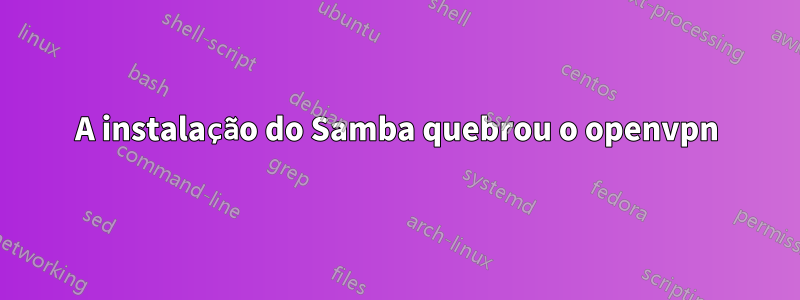 A instalação do Samba quebrou o openvpn