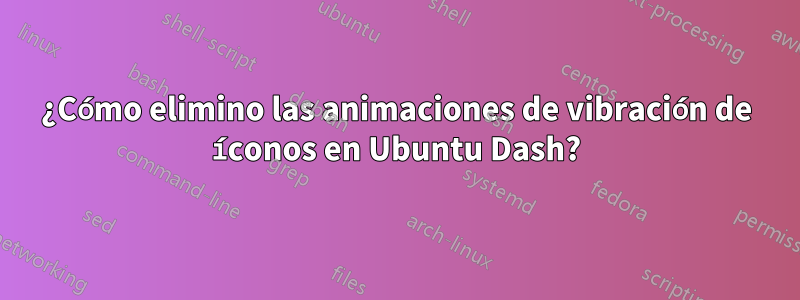 ¿Cómo elimino las animaciones de vibración de íconos en Ubuntu Dash?