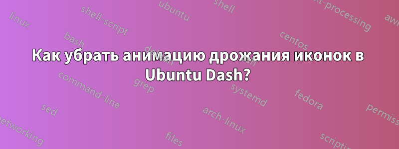 Как убрать анимацию дрожания иконок в Ubuntu Dash?