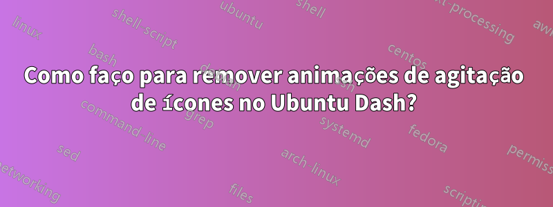 Como faço para remover animações de agitação de ícones no Ubuntu Dash?