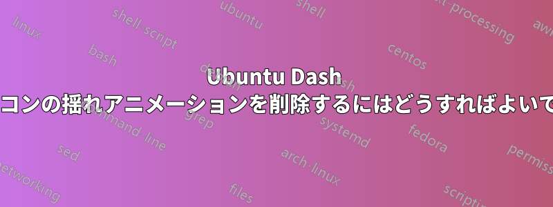 Ubuntu Dash でアイコンの揺れアニメーションを削除するにはどうすればよいですか?