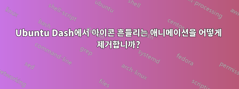 Ubuntu Dash에서 아이콘 흔들리는 애니메이션을 어떻게 제거합니까?