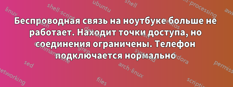 Беспроводная связь на ноутбуке больше не работает. Находит точки доступа, но соединения ограничены. Телефон подключается нормально