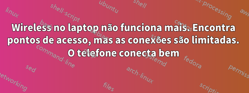 Wireless no laptop não funciona mais. Encontra pontos de acesso, mas as conexões são limitadas. O telefone conecta bem