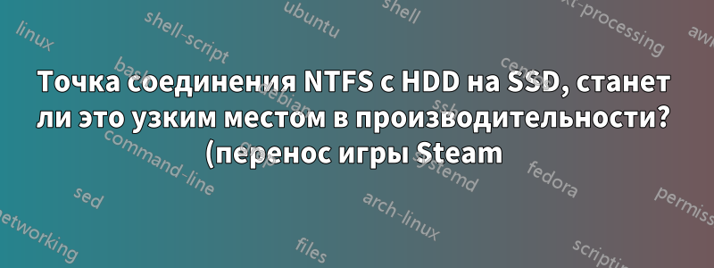 Точка соединения NTFS с HDD на SSD, станет ли это узким местом в производительности? (перенос игры Steam)