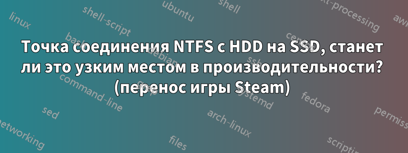 Точка соединения NTFS с HDD на SSD, станет ли это узким местом в производительности? (перенос игры Steam)