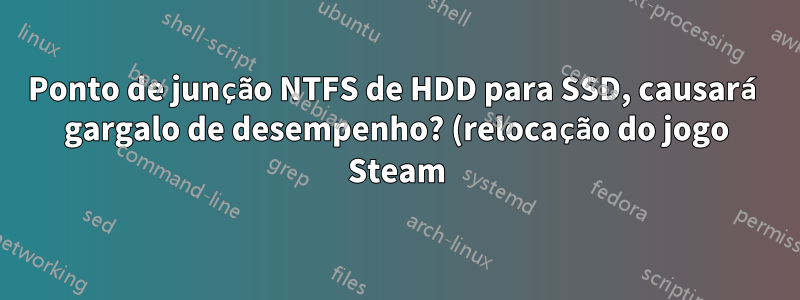 Ponto de junção NTFS de HDD para SSD, causará gargalo de desempenho? (relocação do jogo Steam)