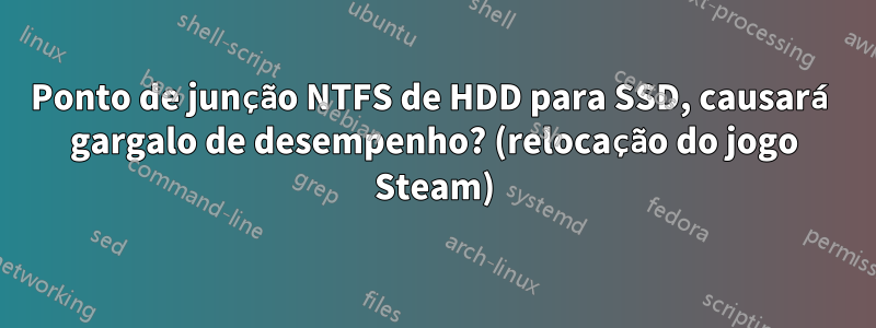 Ponto de junção NTFS de HDD para SSD, causará gargalo de desempenho? (relocação do jogo Steam)