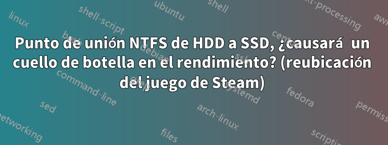 Punto de unión NTFS de HDD a SSD, ¿causará un cuello de botella en el rendimiento? (reubicación del juego de Steam)