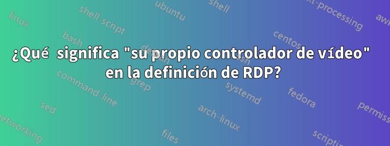 ¿Qué significa "su propio controlador de vídeo" en la definición de RDP?