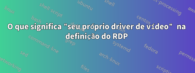 O que significa "seu próprio driver de vídeo" na definição do RDP