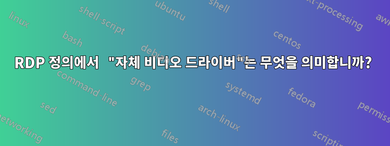 RDP 정의에서 "자체 비디오 드라이버"는 무엇을 의미합니까?