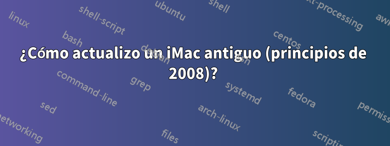 ¿Cómo actualizo un iMac antiguo (principios de 2008)?