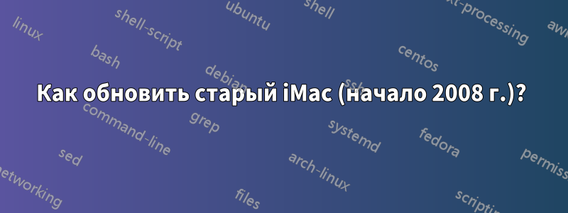 Как обновить старый iMac (начало 2008 г.)?