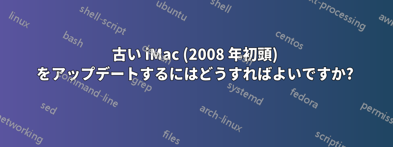 古い iMac (2008 年初頭) をアップデートするにはどうすればよいですか?