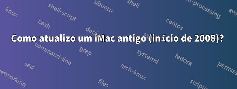 Como atualizo um iMac antigo (início de 2008)?