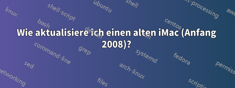 Wie aktualisiere ich einen alten iMac (Anfang 2008)?