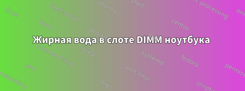 Жирная вода в слоте DIMM ноутбука