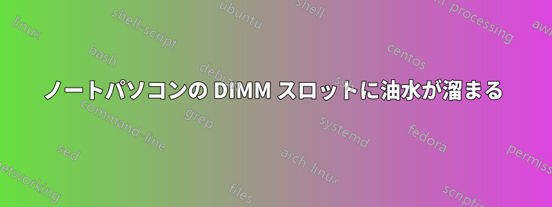 ノートパソコンの DIMM スロットに油水が溜まる