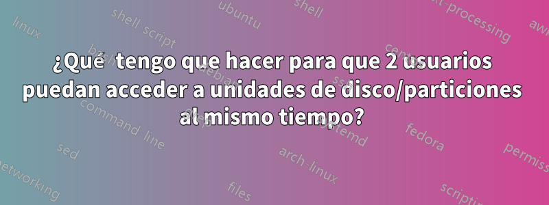 ¿Qué tengo que hacer para que 2 usuarios puedan acceder a unidades de disco/particiones al mismo tiempo?