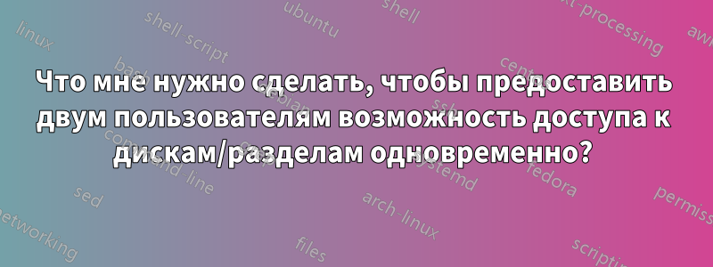 Что мне нужно сделать, чтобы предоставить двум пользователям возможность доступа к дискам/разделам одновременно?