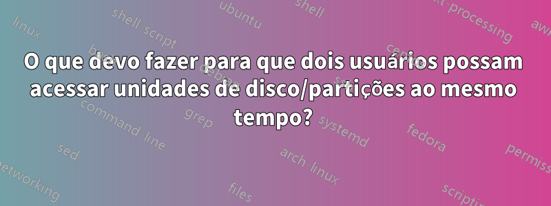 O que devo fazer para que dois usuários possam acessar unidades de disco/partições ao mesmo tempo?