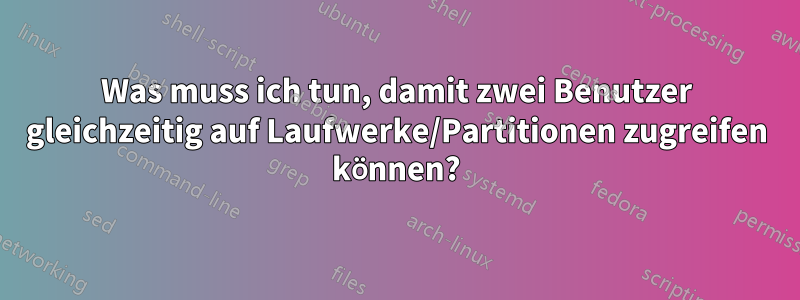 Was muss ich tun, damit zwei Benutzer gleichzeitig auf Laufwerke/Partitionen zugreifen können?