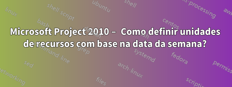 Microsoft Project 2010 – Como definir unidades de recursos com base na data da semana?