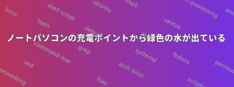 ノートパソコンの充電ポイントから緑色の水が出ている