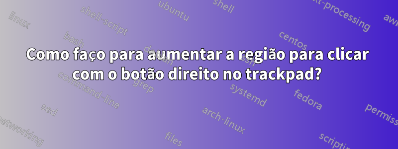 Como faço para aumentar a região para clicar com o botão direito no trackpad?