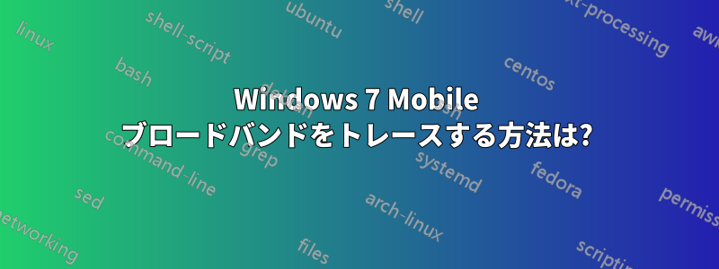 Windows 7 Mobile ブロードバンドをトレースする方法は?