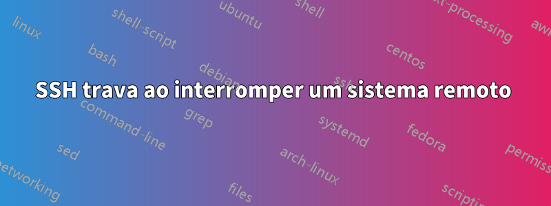 SSH trava ao interromper um sistema remoto