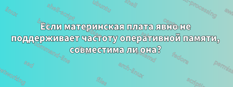 Если материнская плата явно не поддерживает частоту оперативной памяти, совместима ли она?