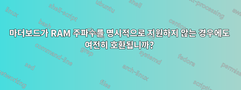 마더보드가 RAM 주파수를 명시적으로 지원하지 않는 경우에도 여전히 호환됩니까?