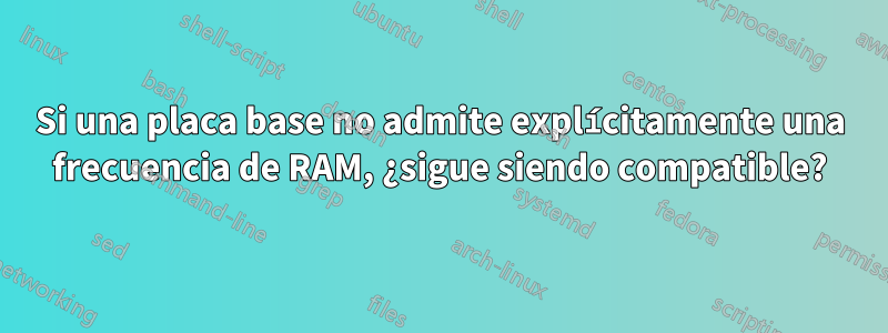 Si una placa base no admite explícitamente una frecuencia de RAM, ¿sigue siendo compatible?