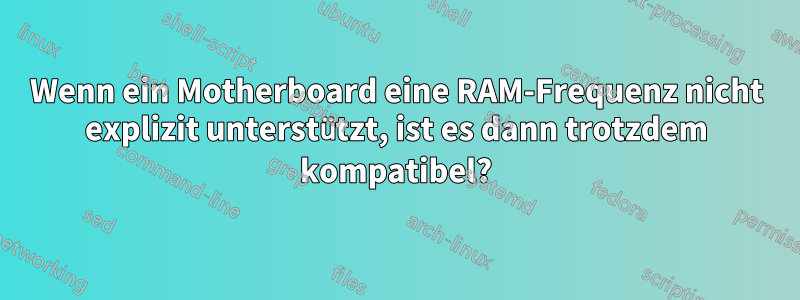 Wenn ein Motherboard eine RAM-Frequenz nicht explizit unterstützt, ist es dann trotzdem kompatibel?