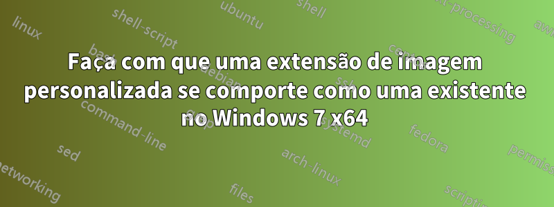 Faça com que uma extensão de imagem personalizada se comporte como uma existente no Windows 7 x64