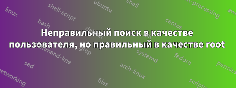 Неправильный поиск в качестве пользователя, но правильный в качестве root