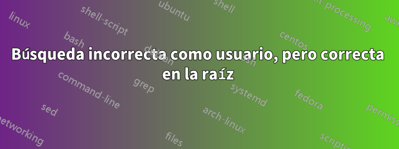 Búsqueda incorrecta como usuario, pero correcta en la raíz