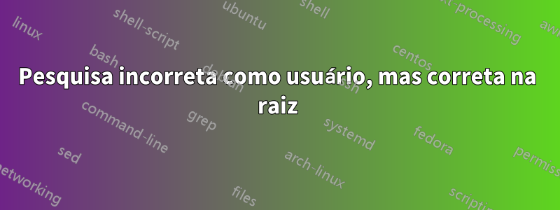 Pesquisa incorreta como usuário, mas correta na raiz