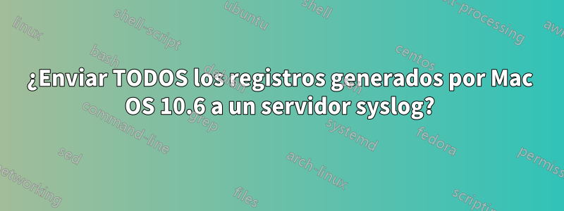 ¿Enviar TODOS los registros generados por Mac OS 10.6 a un servidor syslog?