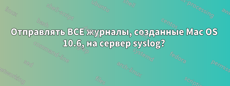 Отправлять ВСЕ журналы, созданные Mac OS 10.6, на сервер syslog?