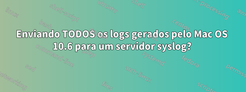 Enviando TODOS os logs gerados pelo Mac OS 10.6 para um servidor syslog?