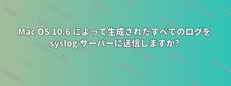 Mac OS 10.6 によって生成されたすべてのログを syslog サーバーに送信しますか?